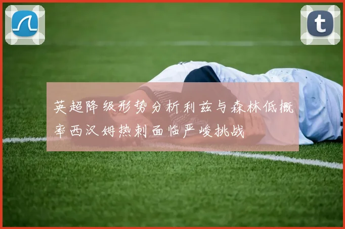 英超降级形势分析利兹与森林低概率西汉姆热刺面临严峻挑战
