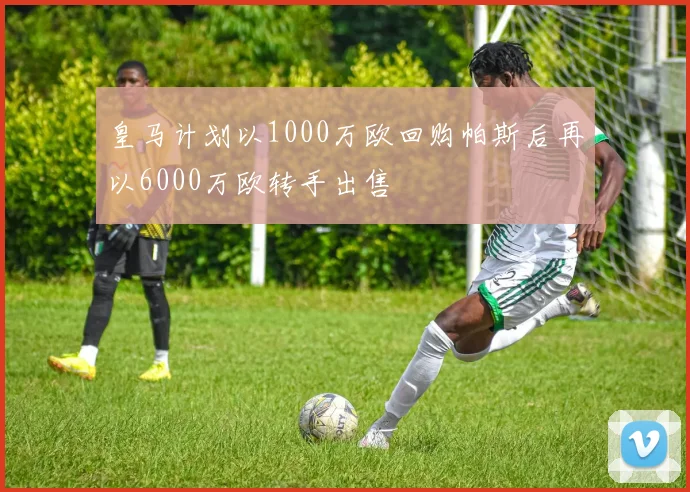 皇马计划以1000万欧回购帕斯后再以6000万欧转手出售