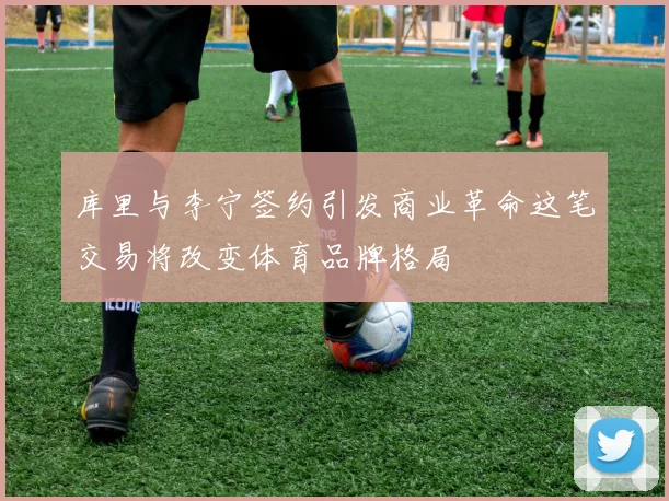 库里与李宁签约引发商业革命这笔交易将改变体育品牌格局