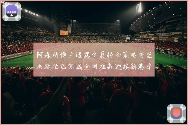 阿森纳博主透露今夏转会策略将坚决廷伯已完成全训准备迎接新赛季