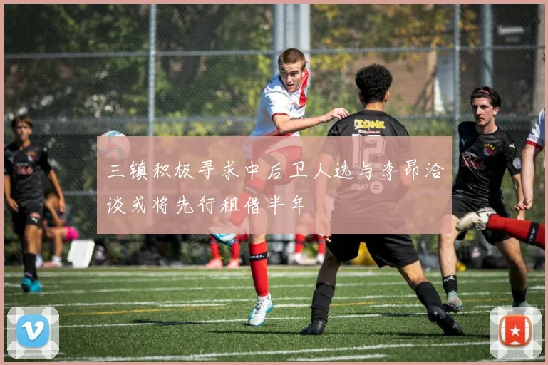 三镇积极寻求中后卫人选与李昂洽谈或将先行租借半年