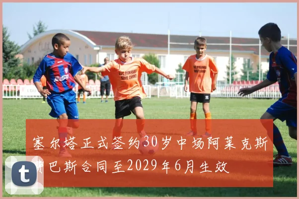 塞尔塔正式签约30岁中场阿莱克斯费巴斯合同至2029年6月生效