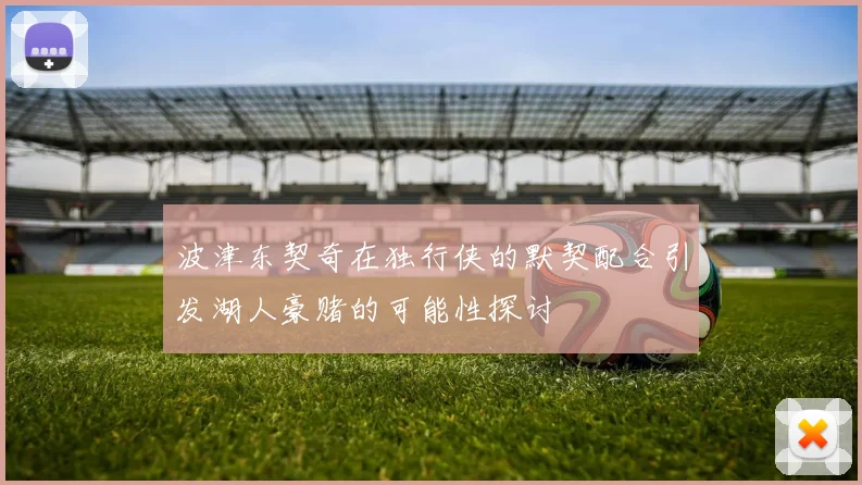 波津东契奇在独行侠的默契配合引发湖人豪赌的可能性探讨