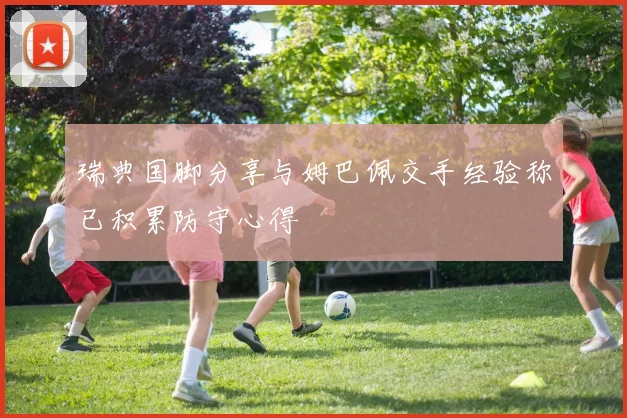 瑞典国脚分享与姆巴佩交手经验称已积累防守心得