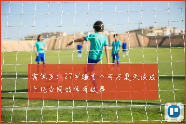 富保罗：27岁赚首个百万夏天谈成十亿合同的传奇故事
