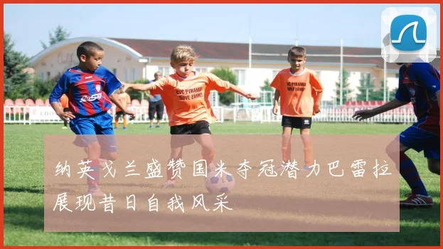 纳英戈兰盛赞国米夺冠潜力巴雷拉展现昔日自我风采