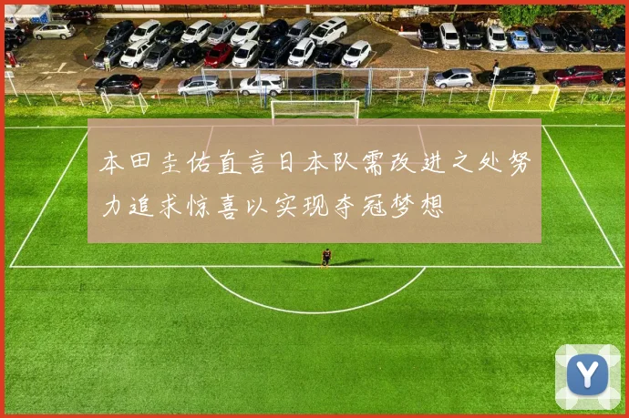 本田圭佑直言日本队需改进之处努力追求惊喜以实现夺冠梦想