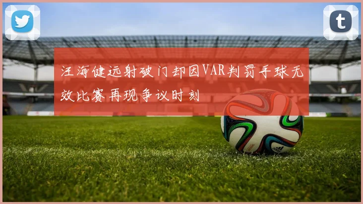 汪海健远射破门却因VAR判罚手球无效比赛再现争议时刻