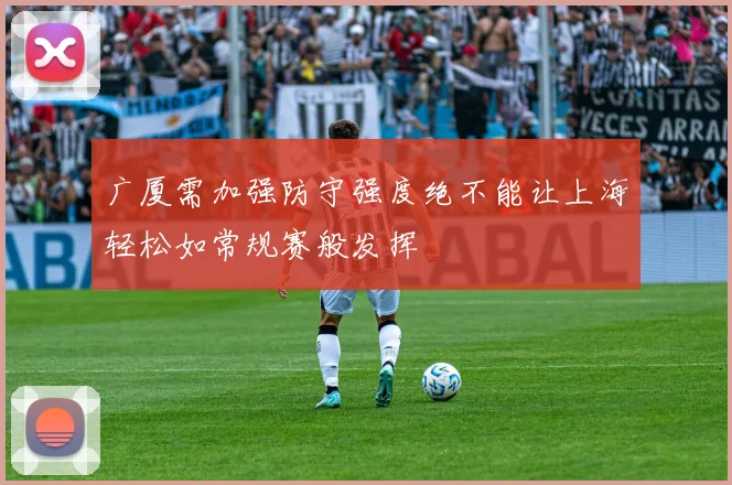 广厦需加强防守强度绝不能让上海轻松如常规赛般发挥