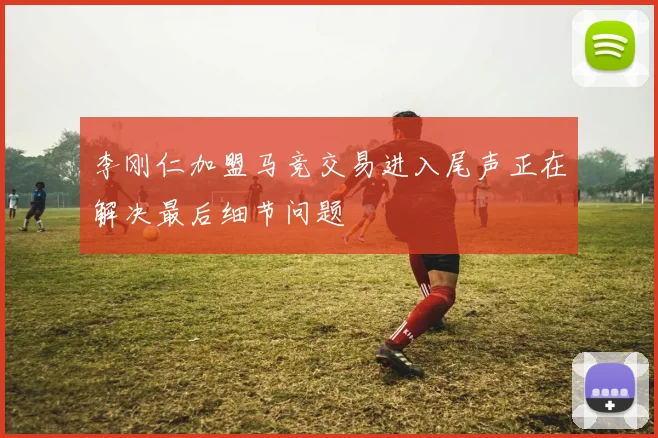 李刚仁加盟马竞交易进入尾声正在解决最后细节问题