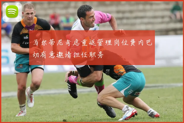 马尔蒂尼考虑重返管理岗位费内巴切有意邀请担任职务