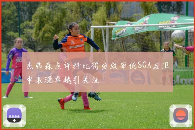杰弗森点评科比得分效率低SGA后卫中表现卓越引关注