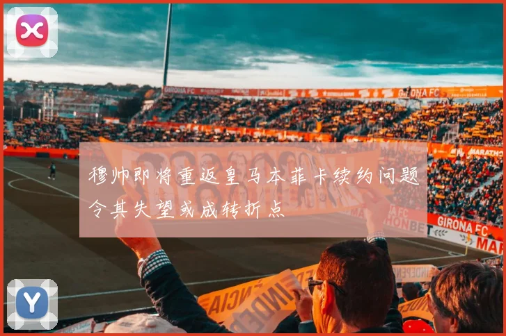 穆帅即将重返皇马本菲卡续约问题令其失望或成转折点