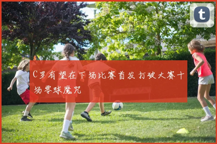 C罗有望在下场比赛首发打破大赛十场零球魔咒