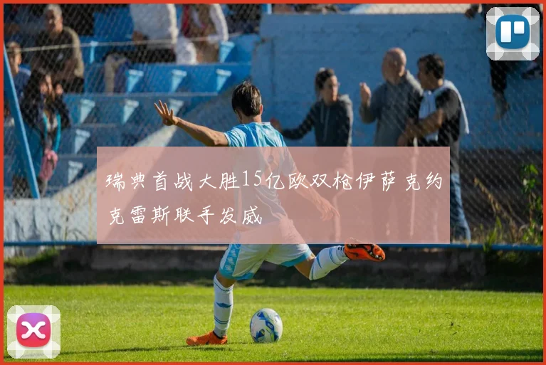 瑞典首战大胜15亿欧双枪伊萨克约克雷斯联手发威